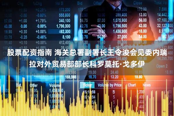 股票配资指南 海关总署副署长王令浚会见委内瑞拉对外贸易部部长科罗莫托·戈多伊