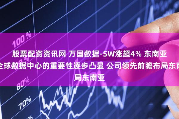 股票配资资讯网 万国数据-SW涨超4% 东南亚在全球数据中心的重要性逐步凸显 公司领先前瞻布局东南亚