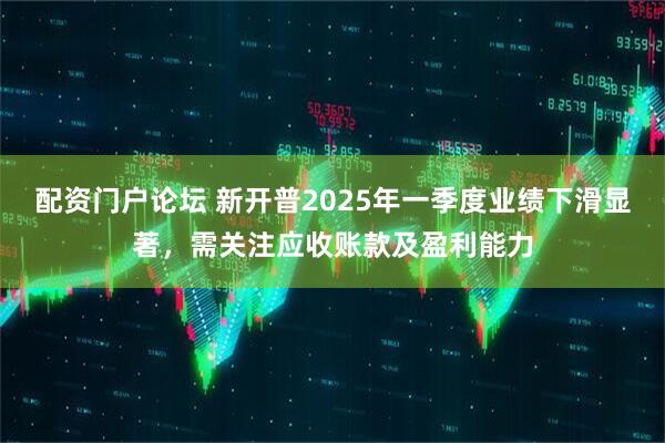 配资门户论坛 新开普2025年一季度业绩下滑显著，需关注应收账款及盈利能力