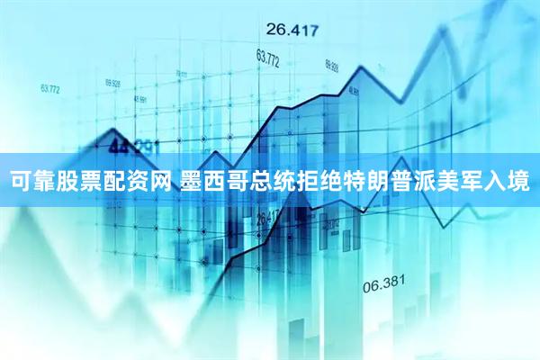 可靠股票配资网 墨西哥总统拒绝特朗普派美军入境