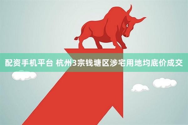 配资手机平台 杭州3宗钱塘区涉宅用地均底价成交
