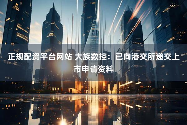 正规配资平台网站 大族数控：已向港交所递交上市申请资料