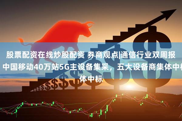 股票配资在线炒股配资 券商观点|通信行业双周报：中国移动40万站5G主设备集采，五大设备商集体中标