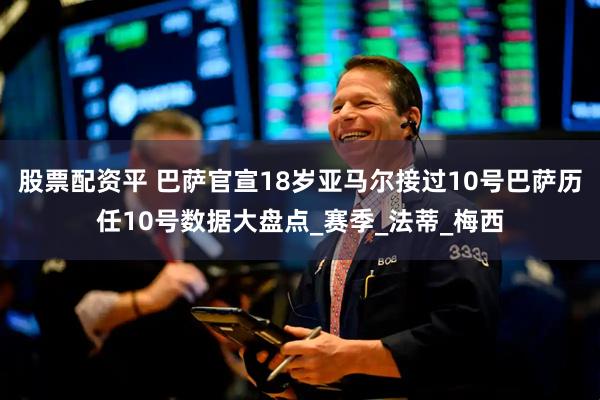股票配资平 巴萨官宣18岁亚马尔接过10号巴萨历任10号数据大盘点_赛季_法蒂_梅西