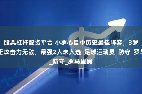 股票杠杆配资平台 小罗心目中历史最佳阵容，3罗+2球王攻击力无敌，最强2人未入选_足球运动员_防守_罗马里奥