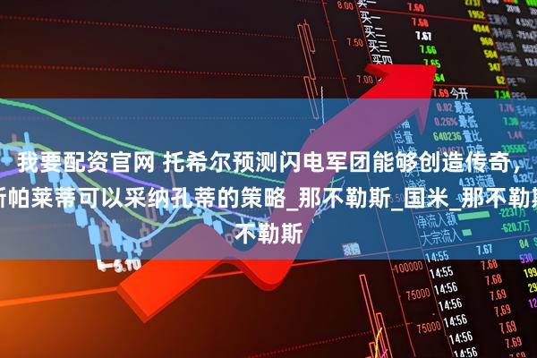 我要配资官网 托希尔预测闪电军团能够创造传奇，斯帕莱蒂可以采纳孔蒂的策略_那不勒斯_国米_那不勒斯