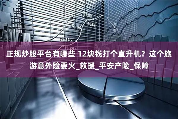 正规炒股平台有哪些 12块钱打个直升机？这个旅游意外险要火_救援_平安产险_保障