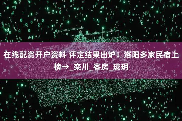 在线配资开户资料 评定结果出炉！洛阳多家民宿上榜→_栾川_客房_珑玥
