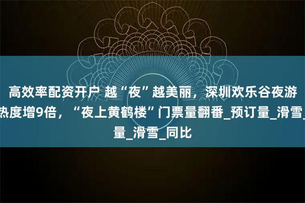 高效率配资开户 越“夜”越美丽，深圳欢乐谷夜游搜索热度增9倍，“夜上黄鹤楼”门票量翻番_预订量_滑雪_同比