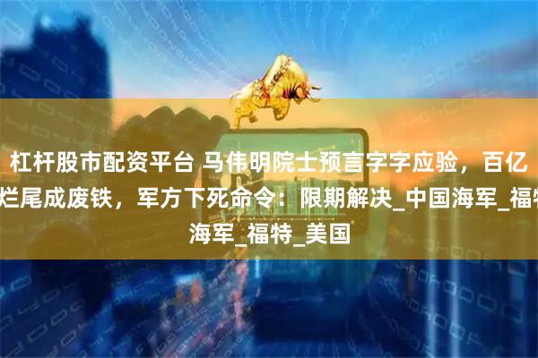 杠杆股市配资平台 马伟明院士预言字字应验，百亿核航母烂尾成废铁，军方下死命令：限期解决_中国海军_福特_美国