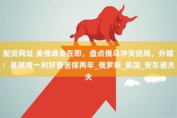 配资网址 美俄峰会在即，盘点俄乌冲突结局，外媒：基辅唯一利好要苦撑两年_俄罗斯_美国_安东诺夫