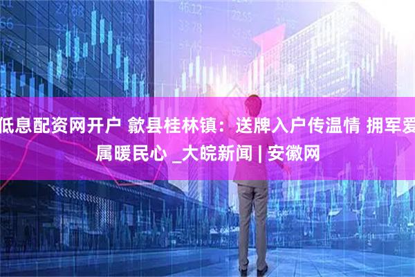 低息配资网开户 歙县桂林镇：送牌入户传温情 拥军爱属暖民心 _大皖新闻 | 安徽网