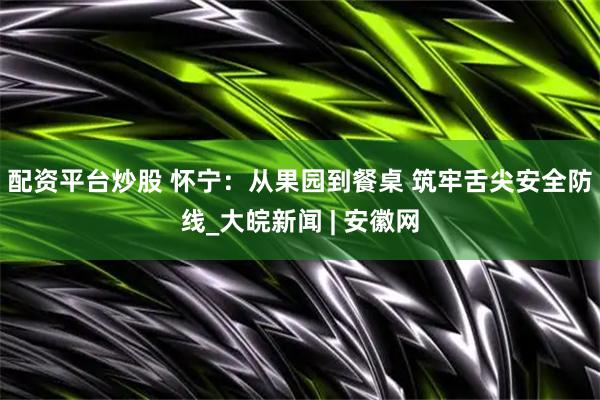 配资平台炒股 怀宁：从果园到餐桌 筑牢舌尖安全防线_大皖新闻 | 安徽网