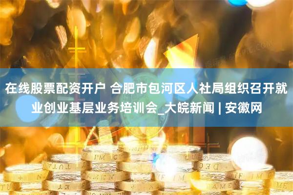 在线股票配资开户 合肥市包河区人社局组织召开就业创业基层业务培训会_大皖新闻 | 安徽网