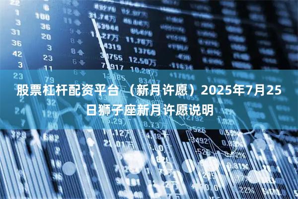 股票杠杆配资平台 （新月许愿）2025年7月25日狮子座新月许愿说明