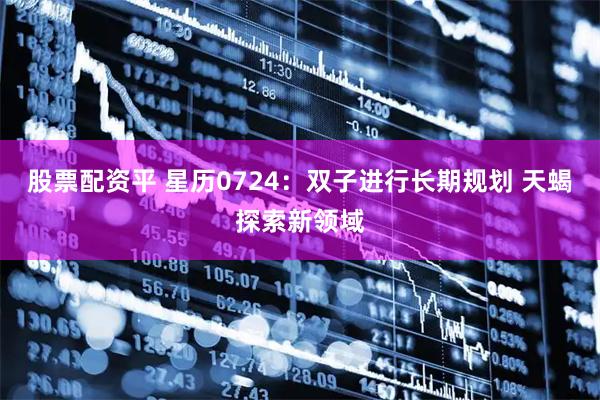 股票配资平 星历0724：双子进行长期规划 天蝎探索新领域
