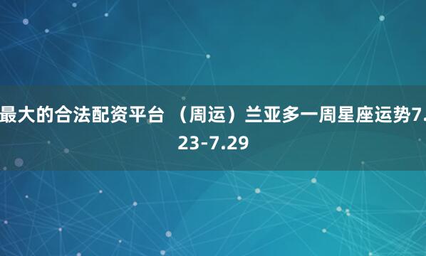 最大的合法配资平台 （周运）兰亚多一周星座运势7.23-7.29
