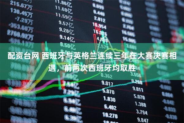 配资台网 西班牙与英格兰连续三年在大赛决赛相遇，前两次西班牙均取胜