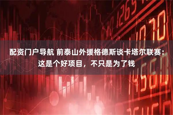 配资门户导航 前泰山外援格德斯谈卡塔尔联赛：这是个好项目，不只是为了钱