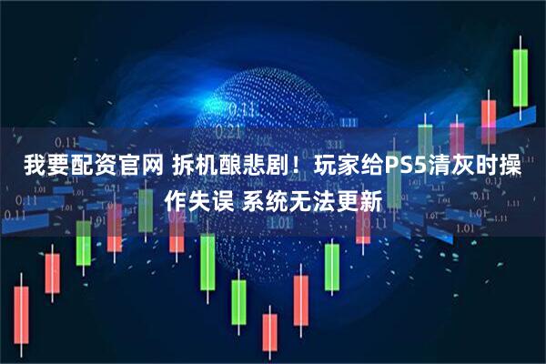 我要配资官网 拆机酿悲剧！玩家给PS5清灰时操作失误 系统无法更新