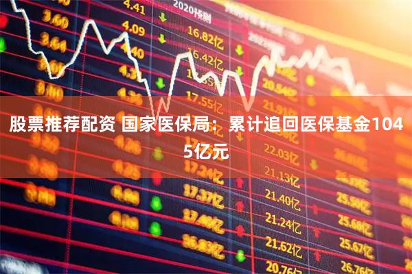 股票推荐配资 国家医保局：累计追回医保基金1045亿元