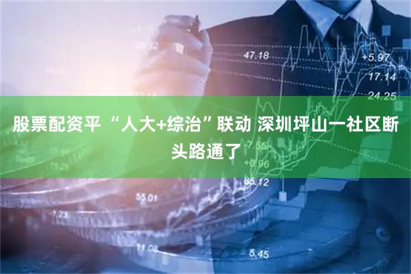 股票配资平 “人大+综治”联动 深圳坪山一社区断头路通了