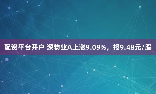 配资平台开户 深物业A上涨9.09%，报9.48元/股