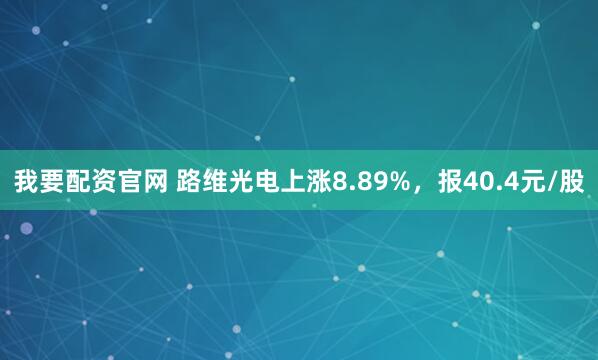 我要配资官网 路维光电上涨8.89%，报40.4元/股