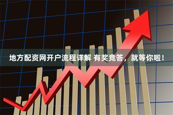 地方配资网开户流程详解 有奖竞答，就等你啦！