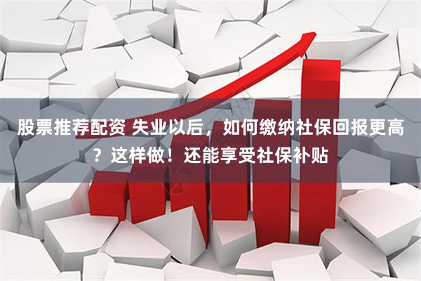 股票推荐配资 失业以后，如何缴纳社保回报更高？这样做！还能享受社保补贴
