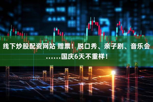 线下炒股配资网站 赠票！脱口秀、亲子剧、音乐会……国庆6天不重样！