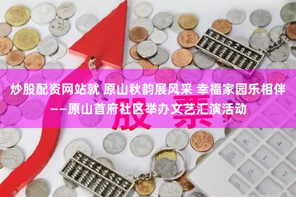 炒股配资网站就 原山秋韵展风采 幸福家园乐相伴——原山首府社区举办文艺汇演活动