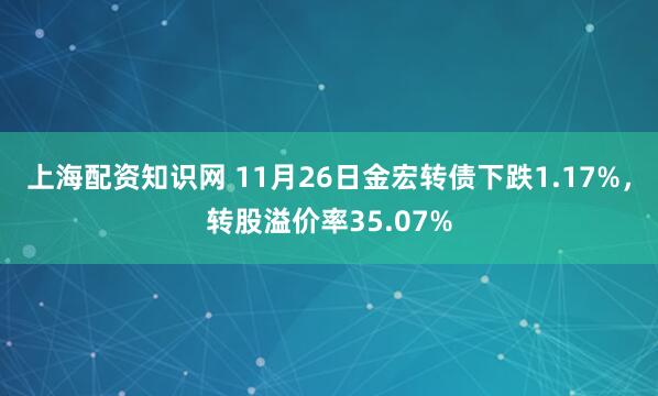上海配资知识网 11月26日金宏转债下跌1.17%，转股溢价率35.07%