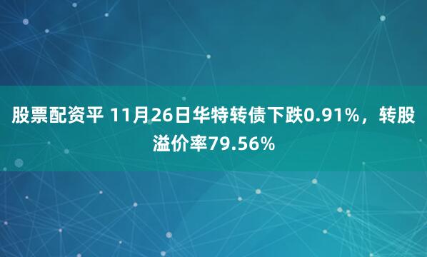 股票配资平 11月26日华特转债下跌0.91%，转股溢价率79.56%