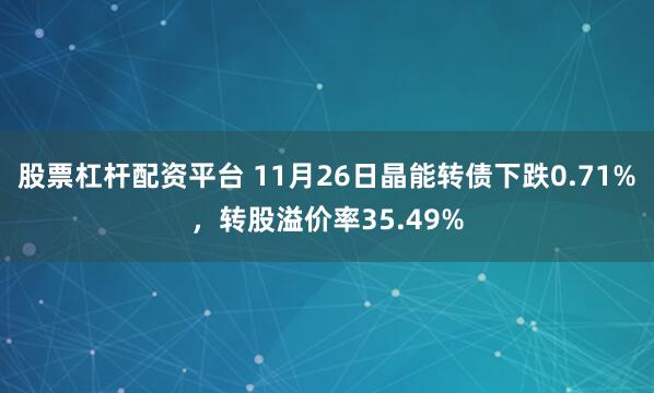 股票杠杆配资平台 11月26日晶能转债下跌0.71%，转股溢价率35.49%