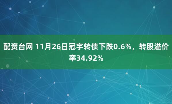 配资台网 11月26日冠宇转债下跌0.6%，转股溢价率34.92%