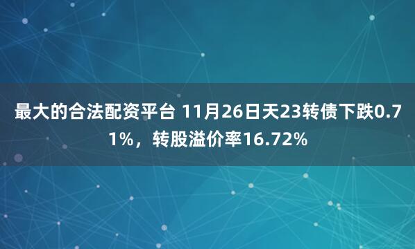 最大的合法配资平台 11月26日天23转债下跌0.71%，转股溢价率16.72%