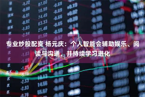专业炒股配资 杨元庆：个人智能会辅助娱乐、阅读与沟通，并持续学习进化