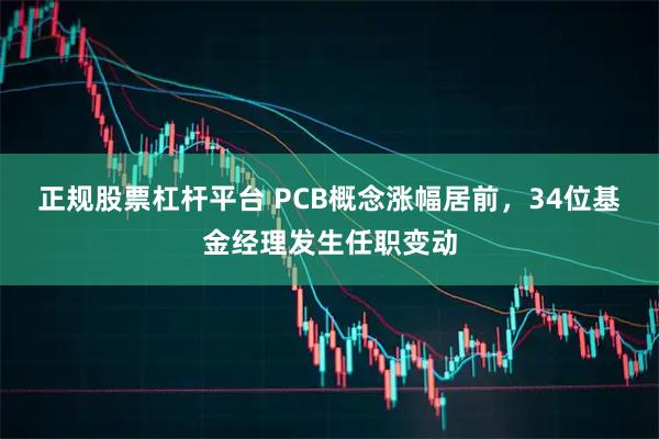 正规股票杠杆平台 PCB概念涨幅居前，34位基金经理发生任职变动