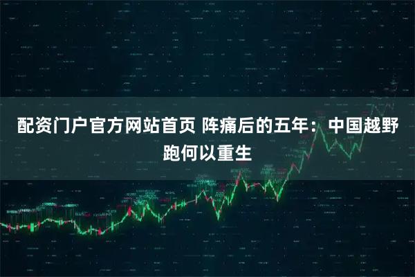 配资门户官方网站首页 阵痛后的五年：中国越野跑何以重生