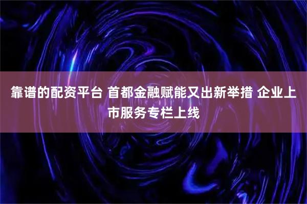 靠谱的配资平台 首都金融赋能又出新举措 企业上市服务专栏上线