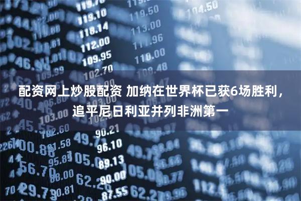 配资网上炒股配资 加纳在世界杯已获6场胜利，追平尼日利亚并列非洲第一