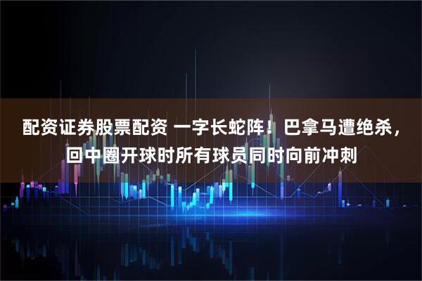 配资证券股票配资 一字长蛇阵！巴拿马遭绝杀，回中圈开球时所有球员同时向前冲刺