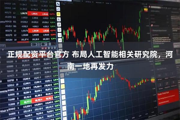 正规配资平台官方 布局人工智能相关研究院,河南一地再发力