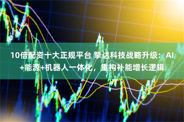 10倍配资十大正规平台 挚达科技战略升级：AI+能源+机器人一体化，重构补能增长逻辑
