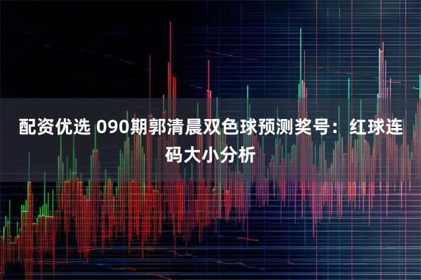 配资优选 090期郭清晨双色球预测奖号：红球连码大小分析